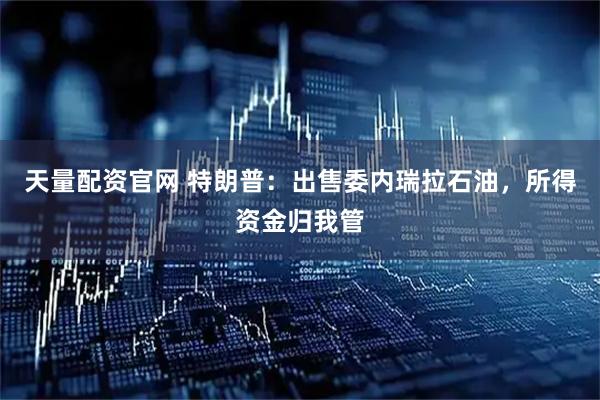 天量配资官网 特朗普：出售委内瑞拉石油，所得资金归我管