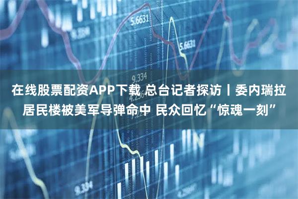 在线股票配资APP下载 总台记者探访丨委内瑞拉居民楼被美军导弹命中 民众回忆“惊魂一刻”