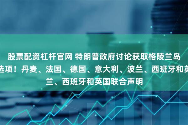 股票配资杠杆官网 特朗普政府讨论获取格陵兰岛，包括军事选项！丹麦、法国、德国、意大利、波兰、西班牙和英国联合声明