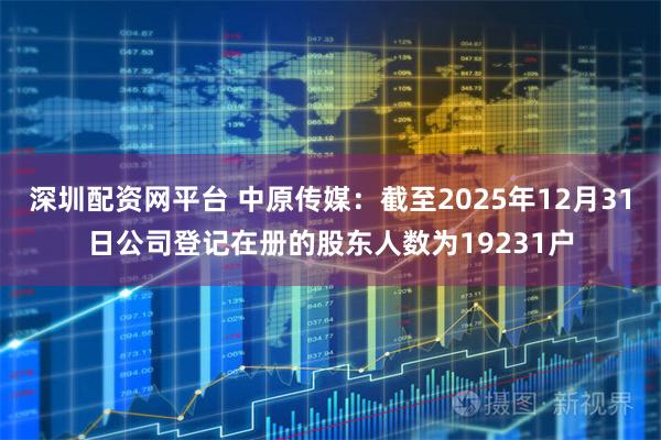 深圳配资网平台 中原传媒：截至2025年12月31日公司登记在册的股东人数为19231户