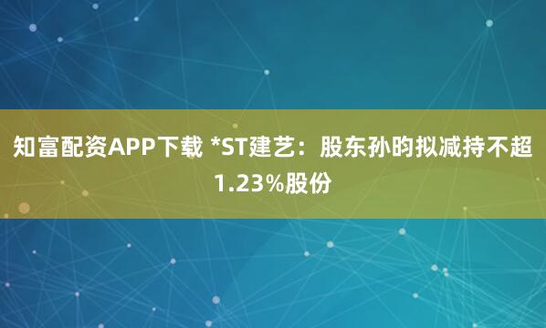 知富配资APP下载 *ST建艺：股东孙昀拟减持不超1.23%股份