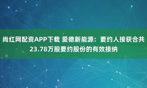 尚红网配资APP下载 爱德新能源：要约人接获合共23.78万股要约股份的有效接纳