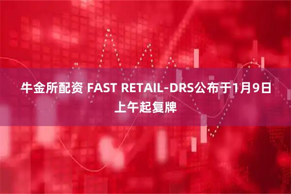 牛金所配资 FAST RETAIL-DRS公布于1月9日上午起复牌