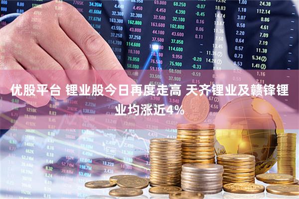 优股平台 锂业股今日再度走高 天齐锂业及赣锋锂业均涨近4%