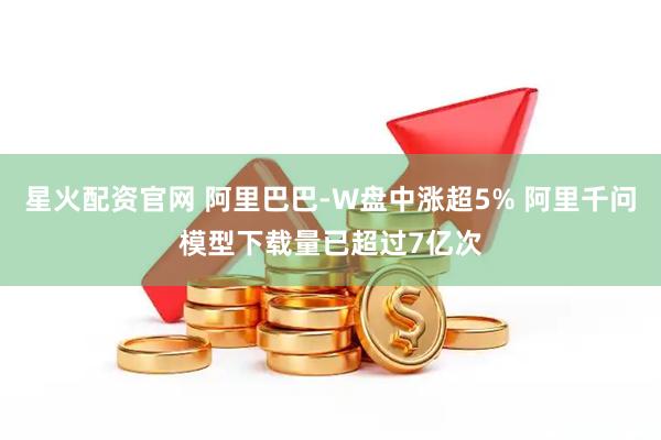 星火配资官网 阿里巴巴-W盘中涨超5% 阿里千问模型下载量已超过7亿次