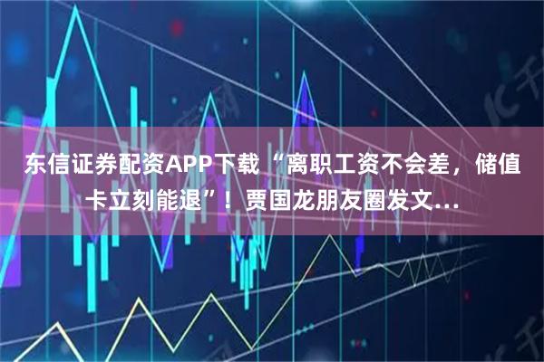 东信证券配资APP下载 “离职工资不会差，储值卡立刻能退”！贾国龙朋友圈发文…