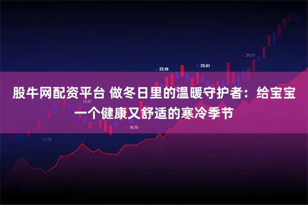 股牛网配资平台 做冬日里的温暖守护者：给宝宝一个健康又舒适的寒冷季节