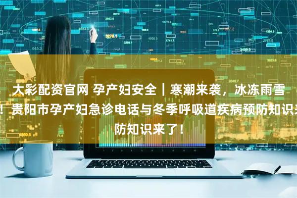 大彩配资官网 孕产妇安全｜寒潮来袭，冰冻雨雪天气！贵阳市孕产妇急诊电话与冬季呼吸道疾病预防知识来了！