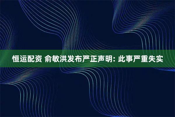 恒运配资 俞敏洪发布严正声明: 此事严重失实