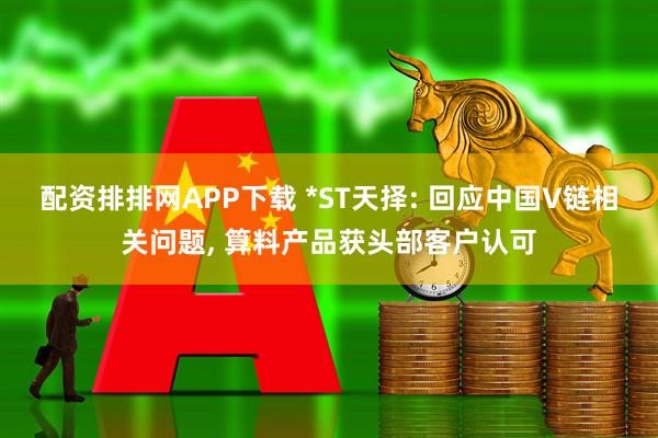 配资排排网APP下载 *ST天择: 回应中国V链相关问题, 算料产品获头部客户认可