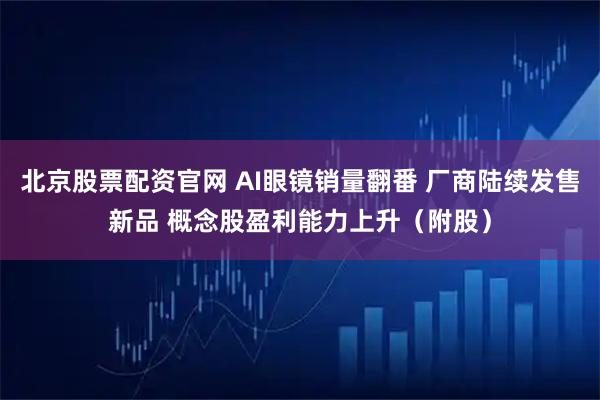 北京股票配资官网 AI眼镜销量翻番 厂商陆续发售新品 概念股盈利能力上升（附股）