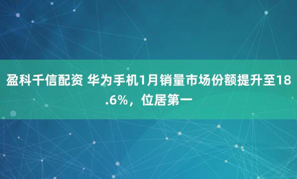 盈科千信配资 华为手机1月销量市场份额提升至18.6%，位居第一