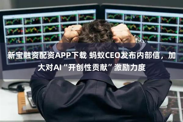 新宝融资配资APP下载 蚂蚁CEO发布内部信，加大对AI“开创性贡献”激励力度