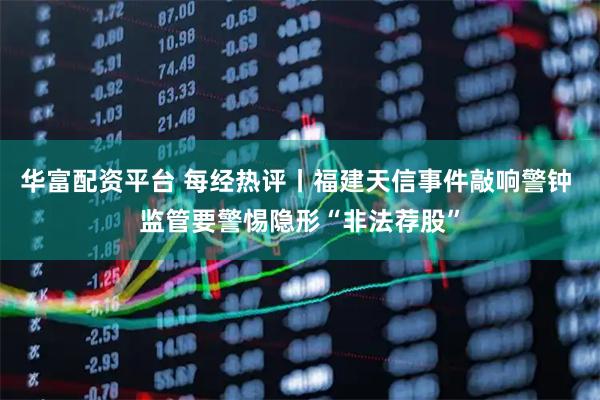 华富配资平台 每经热评丨福建天信事件敲响警钟 监管要警惕隐形“非法荐股”