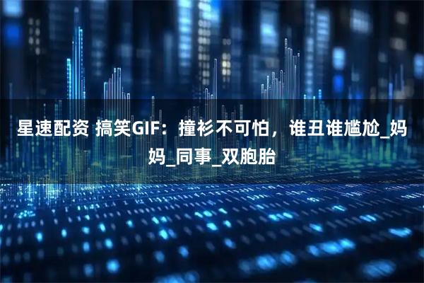 星速配资 搞笑GIF：撞衫不可怕，谁丑谁尴尬_妈妈_同事_双胞胎