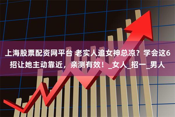 上海股票配资网平台 老实人追女神总凉？学会这6招让她主动靠近，亲测有效！_女人_招一_男人
