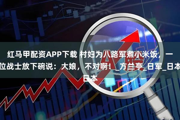 红马甲配资APP下载 村妇为八路军煮小米饭，一位战士放下碗说：大娘，不对啊！_方兰亭_日军_日本