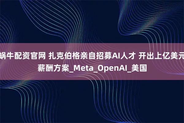 蜗牛配资官网 扎克伯格亲自招募AI人才 开出上亿美元薪酬方案_Meta_OpenAI_美国