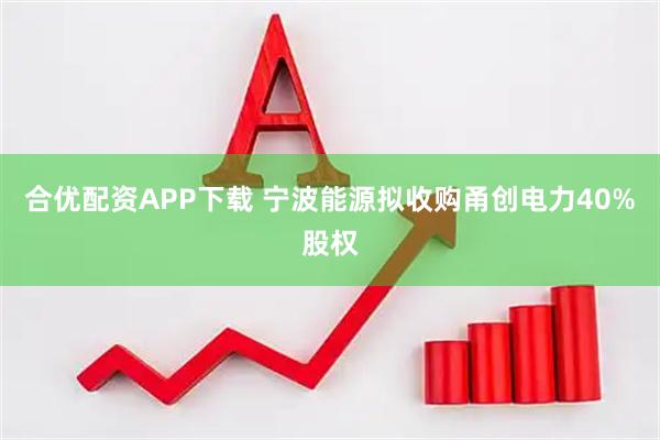 合优配资APP下载 宁波能源拟收购甬创电力40%股权
