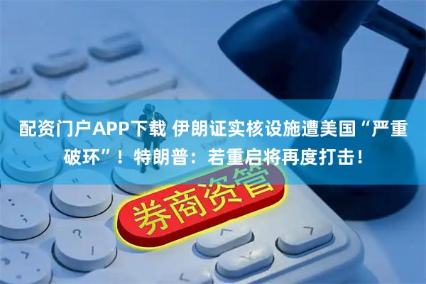 配资门户APP下载 伊朗证实核设施遭美国“严重破环”！特朗普：若重启将再度打击！