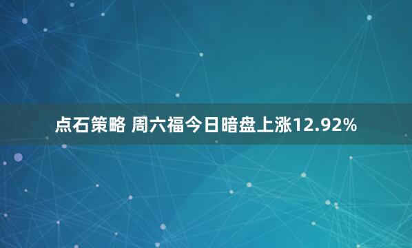 点石策略 周六福今日暗盘上涨12.92%
