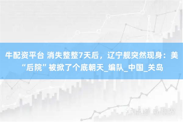 牛配资平台 消失整整7天后，辽宁舰突然现身：美“后院”被掀了个底朝天_编队_中国_关岛