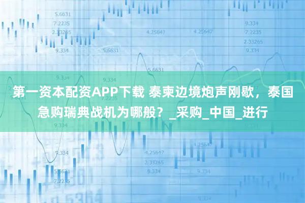 第一资本配资APP下载 泰柬边境炮声刚歇，泰国急购瑞典战机为哪般？_采购_中国_进行