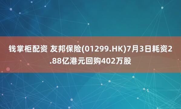 钱掌柜配资 友邦保险(01299.HK)7月3日耗资2.88亿港元回购402万股