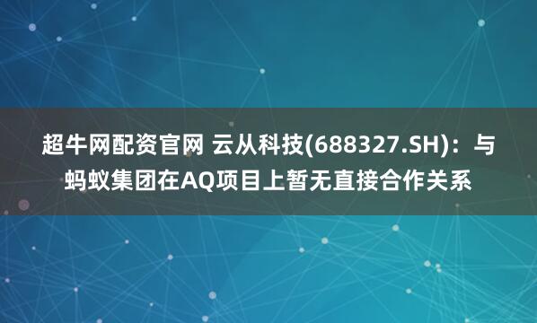 超牛网配资官网 云从科技(688327.SH)：与蚂蚁集团在AQ项目上暂无直接合作关系