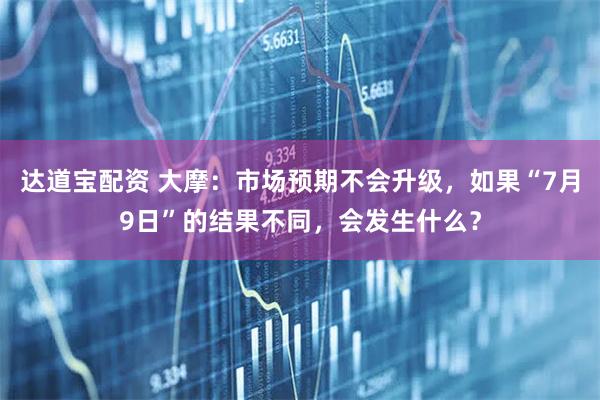 达道宝配资 大摩：市场预期不会升级，如果“7月9日”的结果不同，会发生什么？