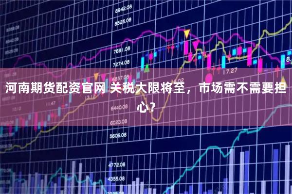 河南期货配资官网 关税大限将至，市场需不需要担心？