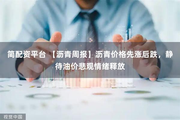 简配资平台 【沥青周报】沥青价格先涨后跌，静待油价悲观情绪释放
