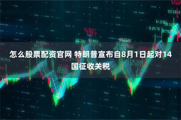 怎么股票配资官网 特朗普宣布自8月1日起对14国征收关税