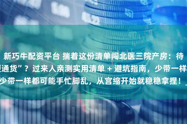 新巧牛配资平台 揣着这份清单闯北医三院产房：待产包到底该塞哪些 “硬通货”？过来人亲测实用清单 + 避坑指南，少带一样都可能手忙脚乱，从宫缩开始就稳稳拿捏！_建议_住院_用品