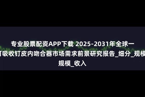 专业股票配资APP下载 2025-2031年全球一次性可吸收钉皮内吻合器市场需求前景研究报告_细分_规模_收入