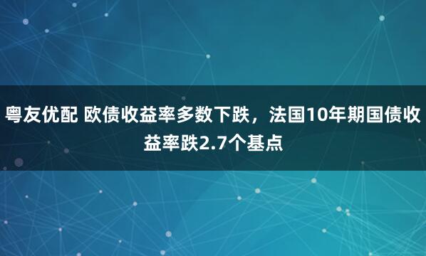 粤友优配 欧债收益率多数下跌，法国10年期国债收益率跌2.7个基点
