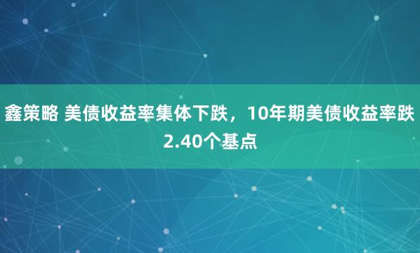 鑫策略 美债收益率集体下跌，10年期美债收益率跌2.40个基点