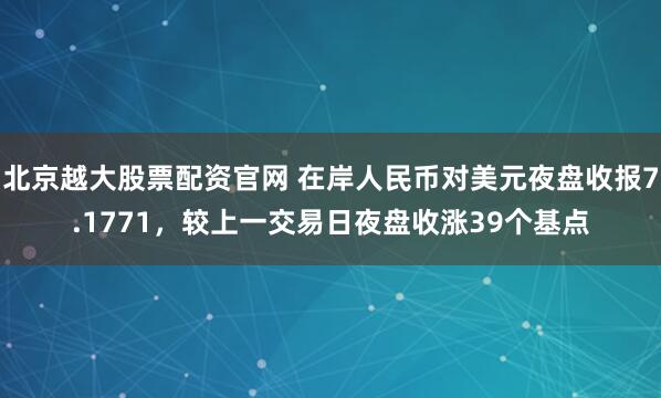 北京越大股票配资官网 在岸人民币对美元夜盘收报7.1771，较上一交易日夜盘收涨39个基点