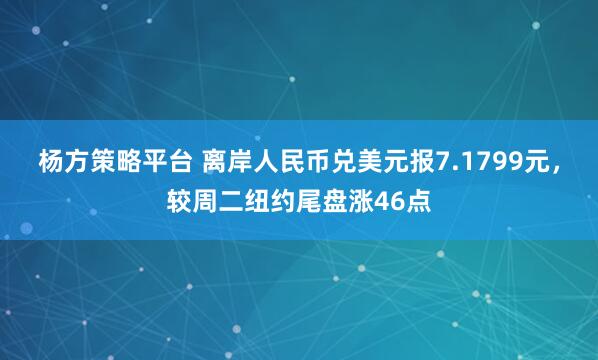 杨方策略平台 离岸人民币兑美元报7.1799元，较周二纽约尾盘涨46点