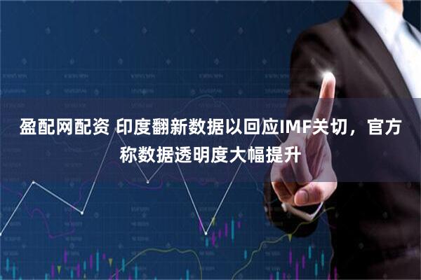 盈配网配资 印度翻新数据以回应IMF关切，官方称数据透明度大幅提升