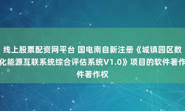 线上股票配资网平台 国电南自新注册《城镇园区数字化能源互联系统综合评估系统V1.0》项目的软件著作权
