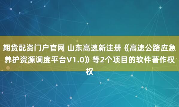 期货配资门户官网 山东高速新注册《高速公路应急养护资源调度平台V1.0》等2个项目的软件著作权