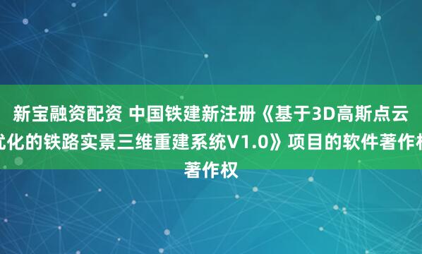 新宝融资配资 中国铁建新注册《基于3D高斯点云优化的铁路实景三维重建系统V1.0》项目的软件著作权