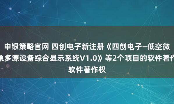 申银策略官网 四创电子新注册《四创电子—低空微气象多源设备综合显示系统V1.0》等2个项目的软件著作权