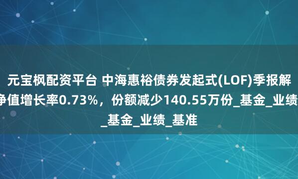 元宝枫配资平台 中海惠裕债券发起式(LOF)季报解读：净值增长率0.73%，份额减少140.55万份_基金_业绩_基准