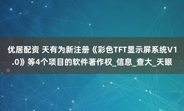 优居配资 天有为新注册《彩色TFT显示屏系统V1.0》等4个项目的软件著作权_信息_查大_天眼