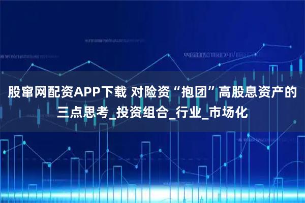 股窜网配资APP下载 对险资“抱团”高股息资产的三点思考_投资组合_行业_市场化
