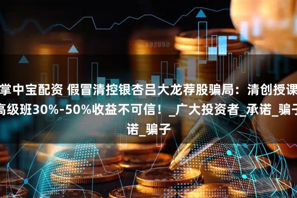 掌中宝配资 假冒清控银杏吕大龙荐股骗局：清创授课高级班30%-50%收益不可信！_广大投资者_承诺_骗子