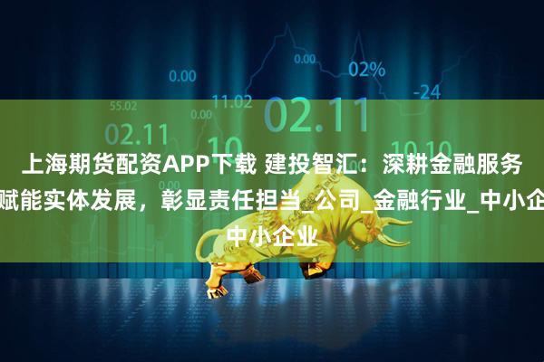 上海期货配资APP下载 建投智汇：深耕金融服务，赋能实体发展，彰显责任担当_公司_金融行业_中小企业