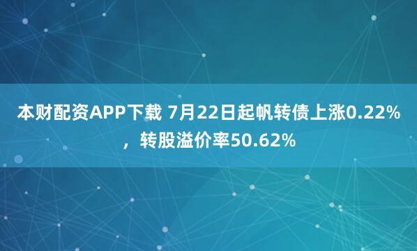 本财配资APP下载 7月22日起帆转债上涨0.22%，转股溢价率50.62%
